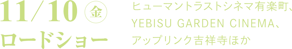 11/10（金）ロードショー
			ヒューマントラストシネマ有楽町、YEBISU GARDEN CINEMA、アップリンク吉祥寺ほか