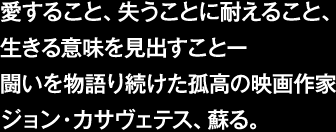 愛すること、失うことに耐えること、生きる意味を見出すことー闘いを物語続けた孤高の映画作家 ジョン・カサヴェテス、蘇る。