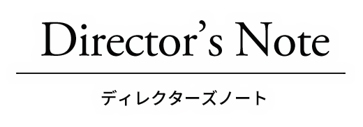 Director's Note ディレクターズノート