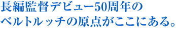 長編監督デビュー50周年のベルトルッチの原点がここにある。