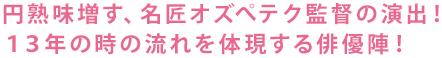 円熟味増す、名匠オズぺテク監督の演出！１３年の時の流れを体現する俳優陣！