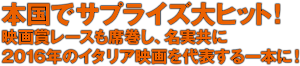 本国で サプライズ大ヒット！映画賞レースも席巻し、名実共に2016年のイタリア映画を代表する一本に！