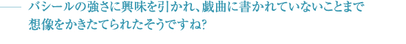 －バシールの強さに興味を引かれ、戯曲に書かれていないことまで 想像をかきたてられたそうですね？