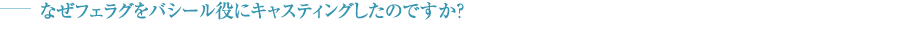 －なぜフェラグをバシール役にキャスティングしたのですか？