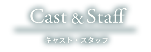 CAST STAFF キャスト・スタッフ