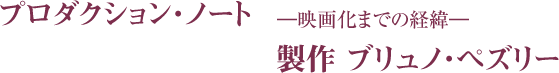 プロダクション・ノート　―映画化までの経緯―　製作 ブリュノ・ペズリー