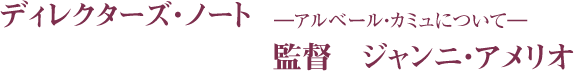 ディレクターズ・ノート　　―アルベール・カミュについて―
監督　ジャンニ・アメリオ
