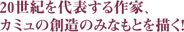 20世紀を代表する作家、
カミュの創造のみなもとを描く！